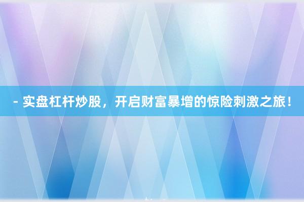 - 实盘杠杆炒股，开启财富暴增的惊险刺激之旅！