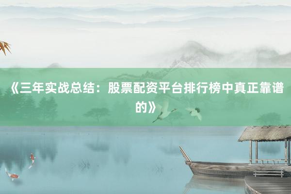 《三年实战总结：股票配资平台排行榜中真正靠谱的》
