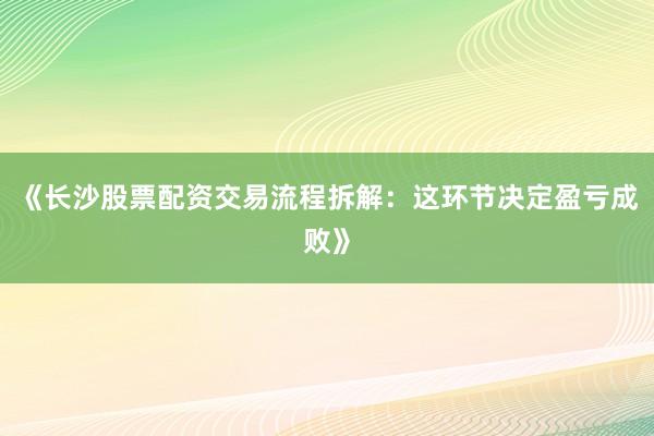 《长沙股票配资交易流程拆解：这环节决定盈亏成败》