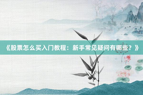 《股票怎么买入门教程:新手常见疑问有哪些?》