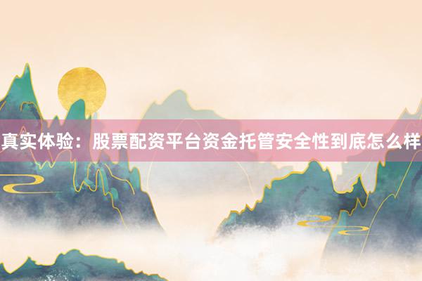 真实体验:股票配资平台资金托管安全性到底怎么样