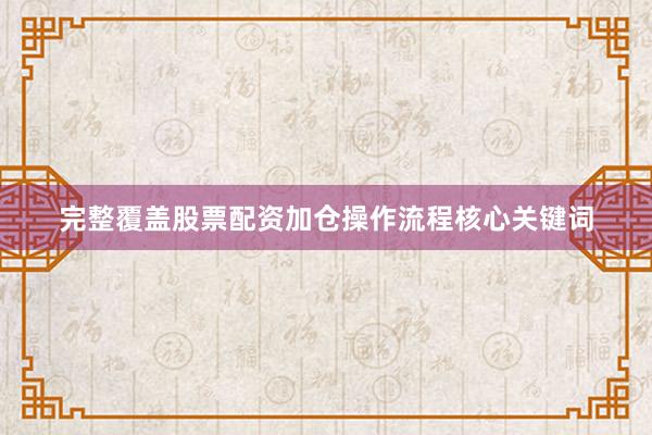 完整覆盖股票配资加仓操作流程核心关键词