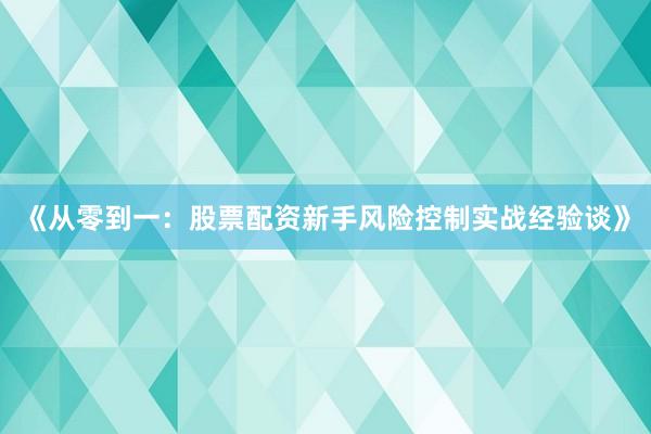 《从零到一：股票配资新手风险控制实战经验谈》