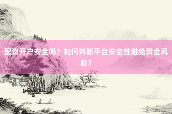 配资开户安全吗？如何判断平台安全性避免资金风险？