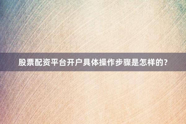 股票配资平台开户具体操作步骤是怎样的？