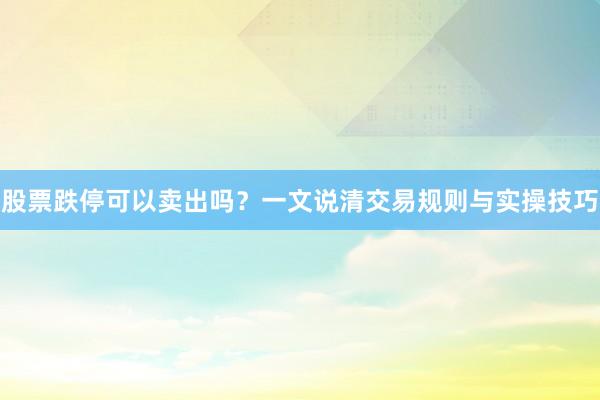 股票跌停可以卖出吗?一文说清交易规则与实操技巧