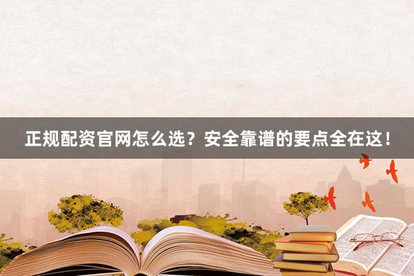 正规配资官网怎么选？安全靠谱的要点全在这！