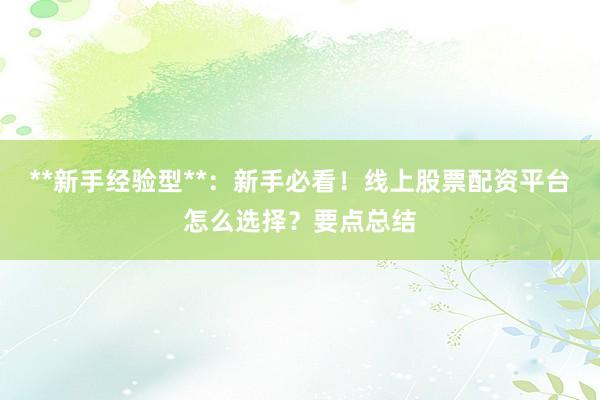 **新手经验型**：新手必看！线上股票配资平台怎么选择？要点总结