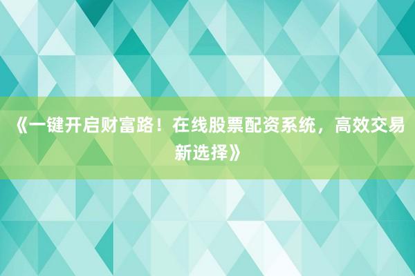 《一键开启财富路！在线股票配资系统，高效交易新选择》