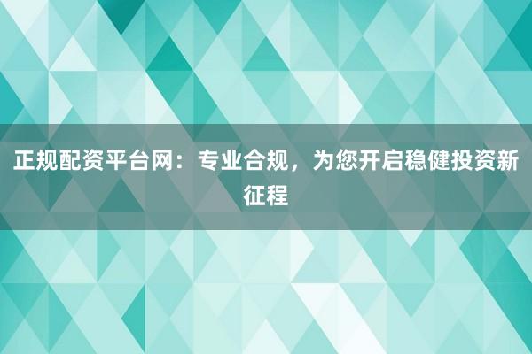 正规配资平台网：专业合规，为您开启稳健投资新征程