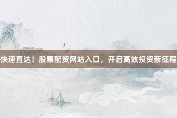 快速直达!股票配资网站入口,开启高效投资新征程