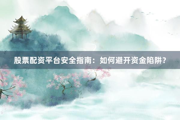 股票配资平台安全指南：如何避开资金陷阱？