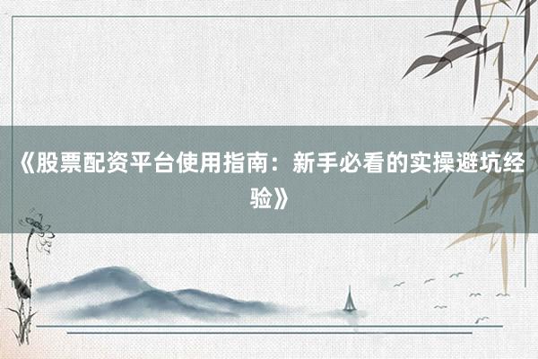 《股票配资平台使用指南:新手必看的实操避坑经验》