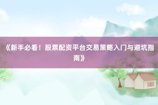 《新手必看！股票配资平台交易策略入门与避坑指南》