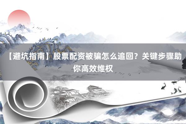 【避坑指南】股票配资被骗怎么追回？关键步骤助你高效维权