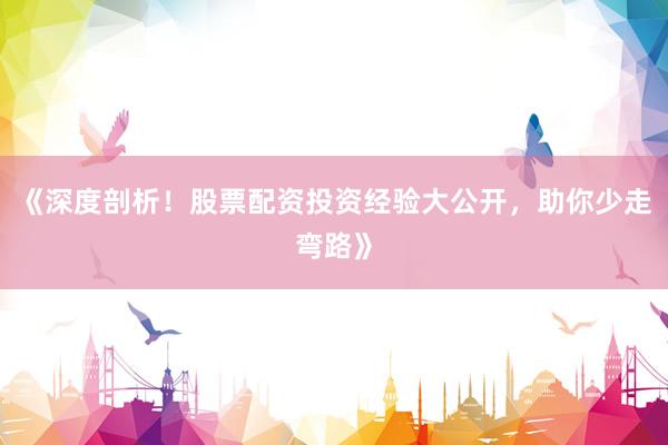 《深度剖析！股票配资投资经验大公开，助你少走弯路》