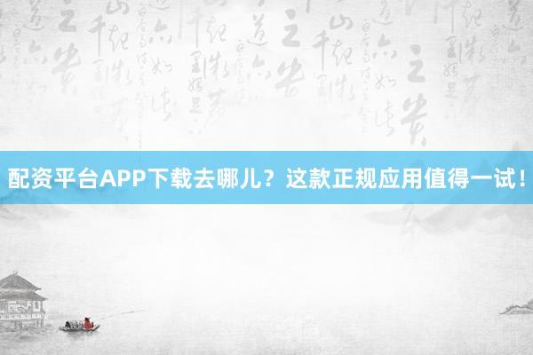 配资平台APP下载去哪儿？这款正规应用值得一试！