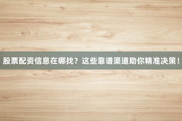 股票配资信息在哪找？这些靠谱渠道助你精准决策！