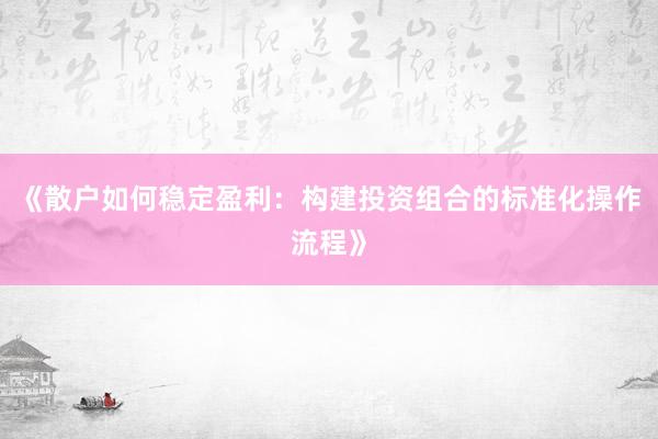 《散户如何稳定盈利：构建投资组合的标准化操作流程》