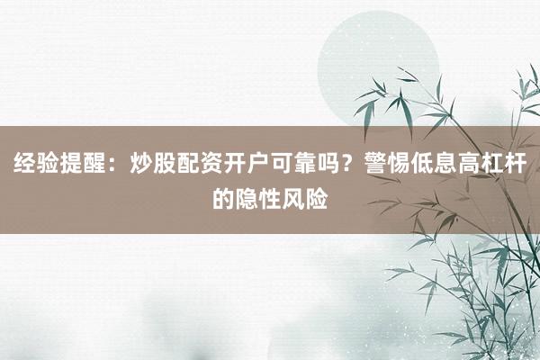 经验提醒：炒股配资开户可靠吗？警惕低息高杠杆的隐性风险