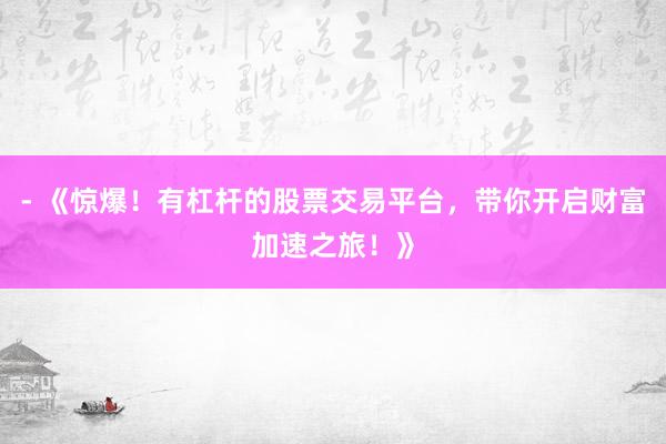 - 《惊爆！有杠杆的股票交易平台，带你开启财富加速之旅！》