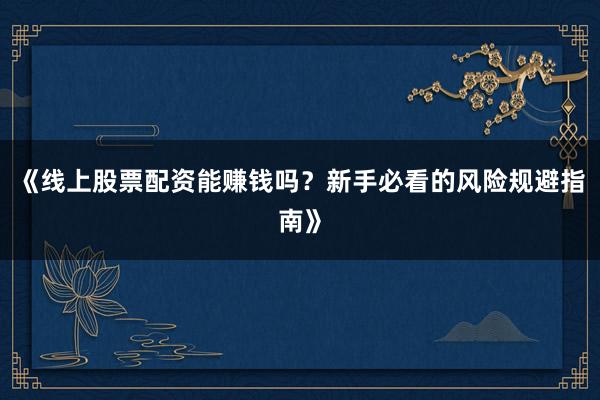 《线上股票配资能赚钱吗？新手必看的风险规避指南》