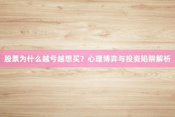股票为什么越亏越想买？心理博弈与投资陷阱解析