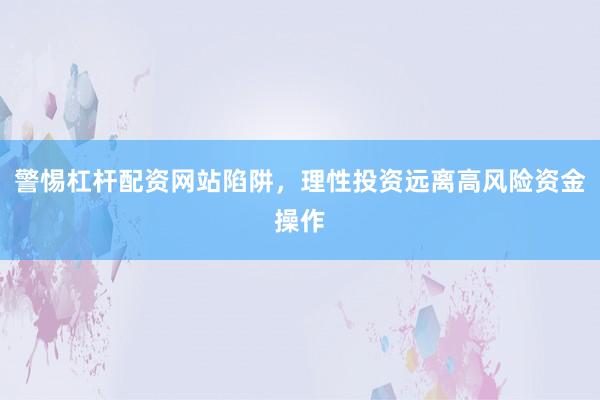 警惕杠杆配资网站陷阱，理性投资远离高风险资金操作