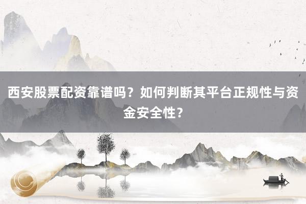 西安股票配资靠谱吗？如何判断其平台正规性与资金安全性？