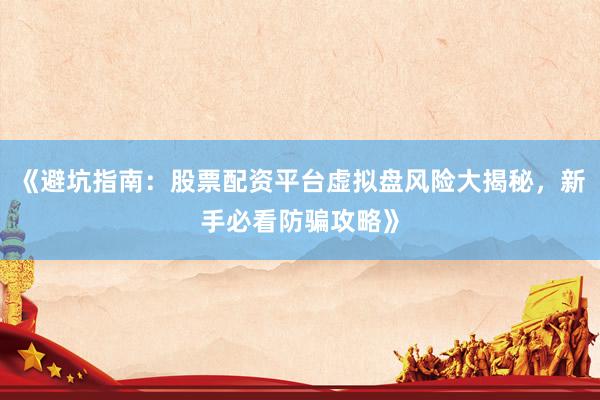 《避坑指南：股票配资平台虚拟盘风险大揭秘，新手必看防骗攻略》