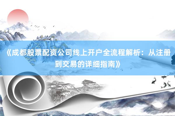 《成都股票配资公司线上开户全流程解析：从注册到交易的详细指南》