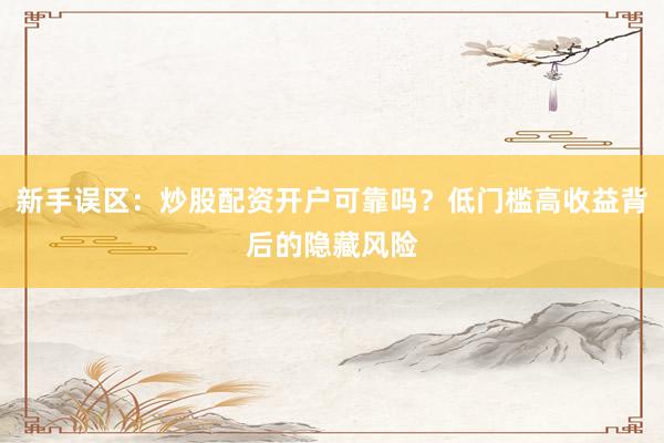 新手误区：炒股配资开户可靠吗？低门槛高收益背后的隐藏风险