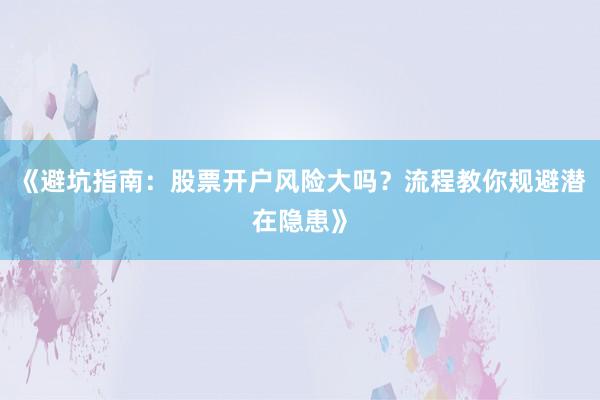 《避坑指南：股票开户风险大吗？流程教你规避潜在隐患》