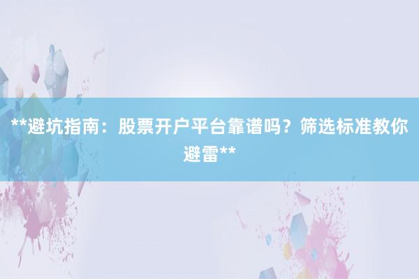 **避坑指南：股票开户平台靠谱吗？筛选标准教你避雷**