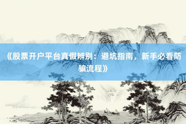 《股票开户平台真假辨别：避坑指南，新手必看防骗流程》