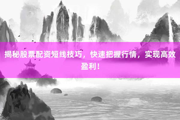 揭秘股票配资短线技巧,快速把握行情,实现高效盈利!