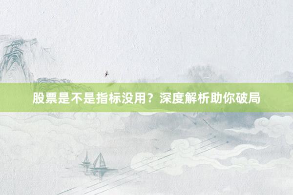 股票是不是指标没用？深度解析助你破局