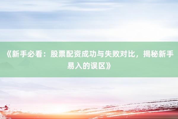 《新手必看：股票配资成功与失败对比，揭秘新手易入的误区》