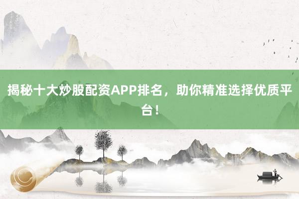 揭秘十大炒股配资APP排名，助你精准选择优质平台！