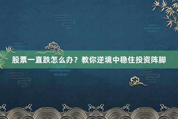 股票一直跌怎么办?教你逆境中稳住投资阵脚