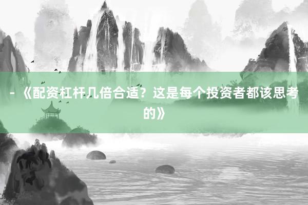 - 《配资杠杆几倍合适？这是每个投资者都该思考的》