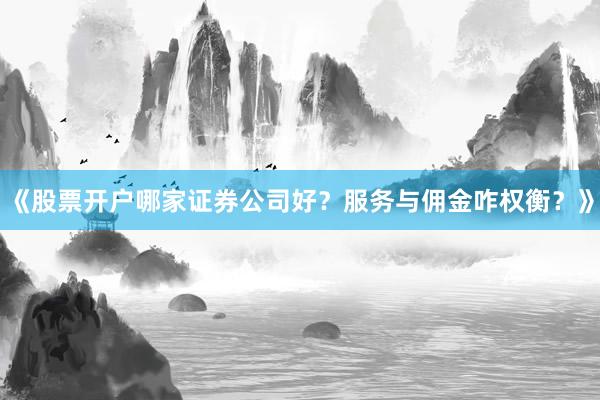 《股票开户哪家证券公司好?服务与佣金咋权衡?》