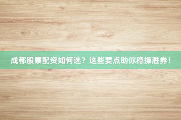 成都股票配资如何选?这些要点助你稳操胜券!