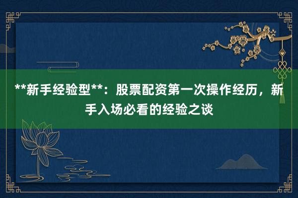 **新手经验型**：股票配资第一次操作经历，新手入场必看的经验之谈