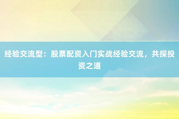 经验交流型:股票配资入门实战经验交流,共探投资之道