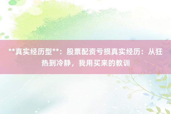 **真实经历型**：股票配资亏损真实经历：从狂热到冷静，我用买来的教训