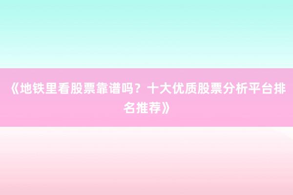 《地铁里看股票靠谱吗?十大优质股票分析平台排名推荐》