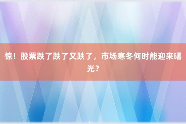惊！股票跌了跌了又跌了，市场寒冬何时能迎来曙光？