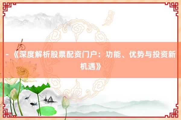 - 《深度解析股票配资门户：功能、优势与投资新机遇》