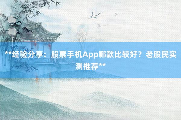 **经验分享:股票手机App哪款比较好?老股民实测推荐**